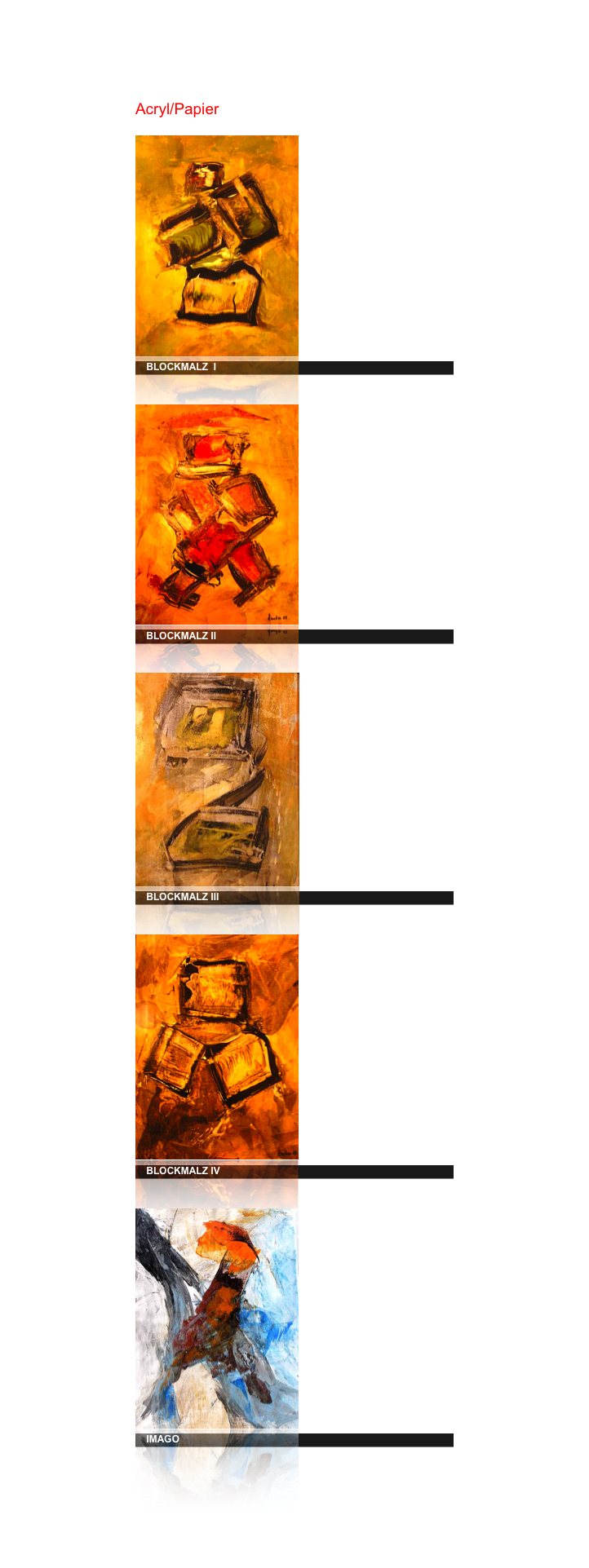 Acryl/Papier

￼
    BLOCKMALZ  I
￼
    BLOCKMALZ II
￼
    BLOCKMALZ III
￼
    BLOCKMALZ IV
￼
    IMAGO

