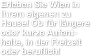 Erleben Sie Wien in Ihrem eigenen zu Hause! Ob für längere oder kurze Aufent-halte, in der Freizeit oder beruflich!